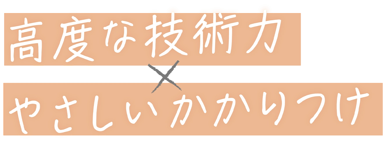 高度な技術力 x やさしいかかりつけ